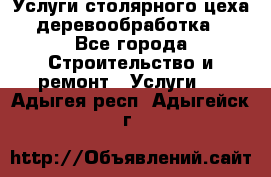 Услуги столярного цеха (деревообработка) - Все города Строительство и ремонт » Услуги   . Адыгея респ.,Адыгейск г.